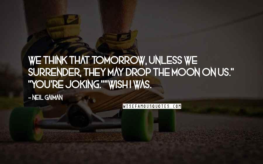 Neil Gaiman Quotes: We think that tomorrow, unless we surrender, they may drop the moon on us." "You're joking.""Wish I was.