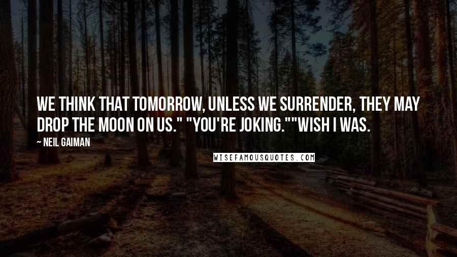 Neil Gaiman Quotes: We think that tomorrow, unless we surrender, they may drop the moon on us." "You're joking.""Wish I was.