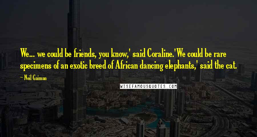 Neil Gaiman Quotes: We... we could be friends, you know,' said Coraline.'We could be rare specimens of an exotic breed of African dancing elephants,' said the cat.