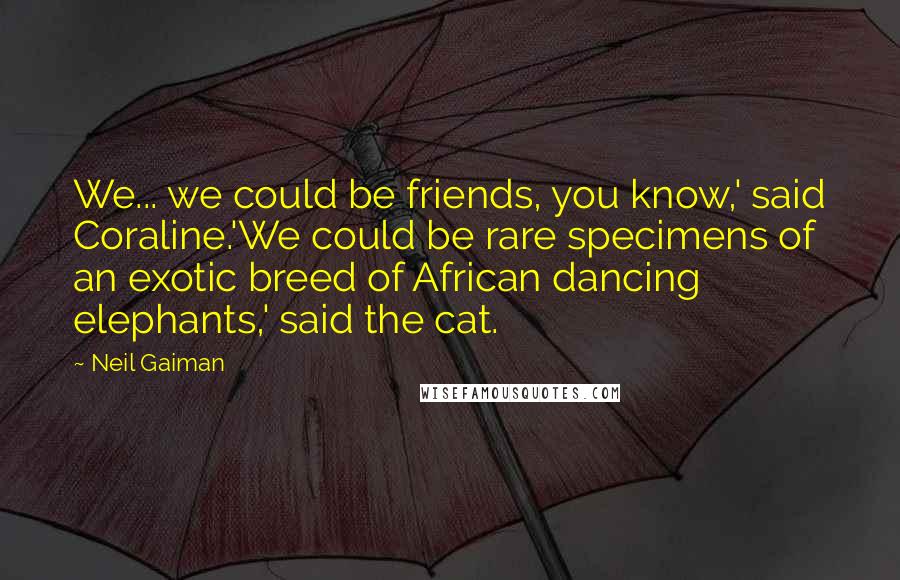 Neil Gaiman Quotes: We... we could be friends, you know,' said Coraline.'We could be rare specimens of an exotic breed of African dancing elephants,' said the cat.