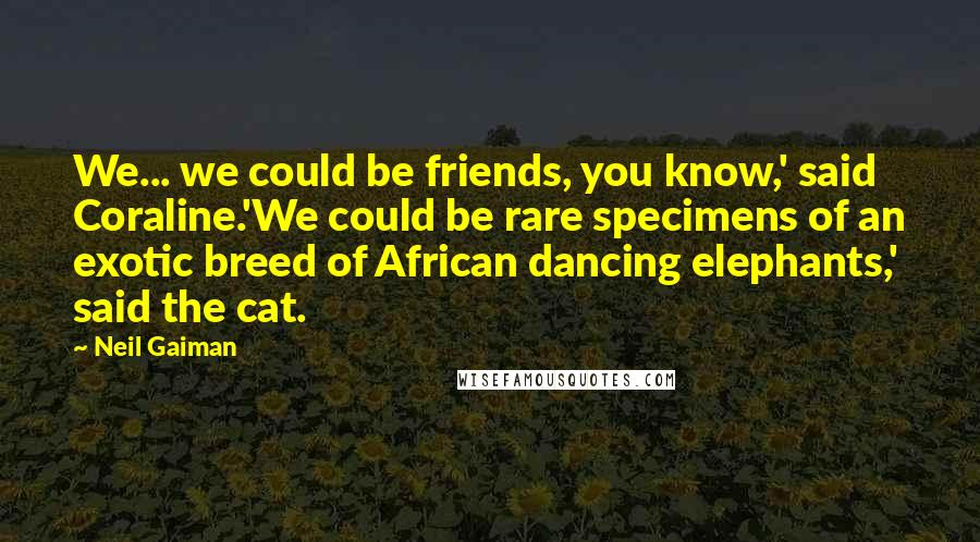 Neil Gaiman Quotes: We... we could be friends, you know,' said Coraline.'We could be rare specimens of an exotic breed of African dancing elephants,' said the cat.