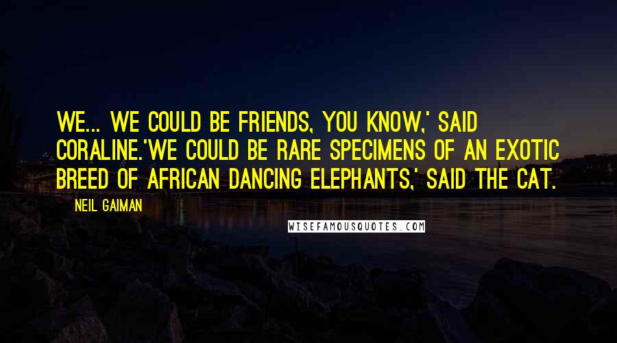 Neil Gaiman Quotes: We... we could be friends, you know,' said Coraline.'We could be rare specimens of an exotic breed of African dancing elephants,' said the cat.