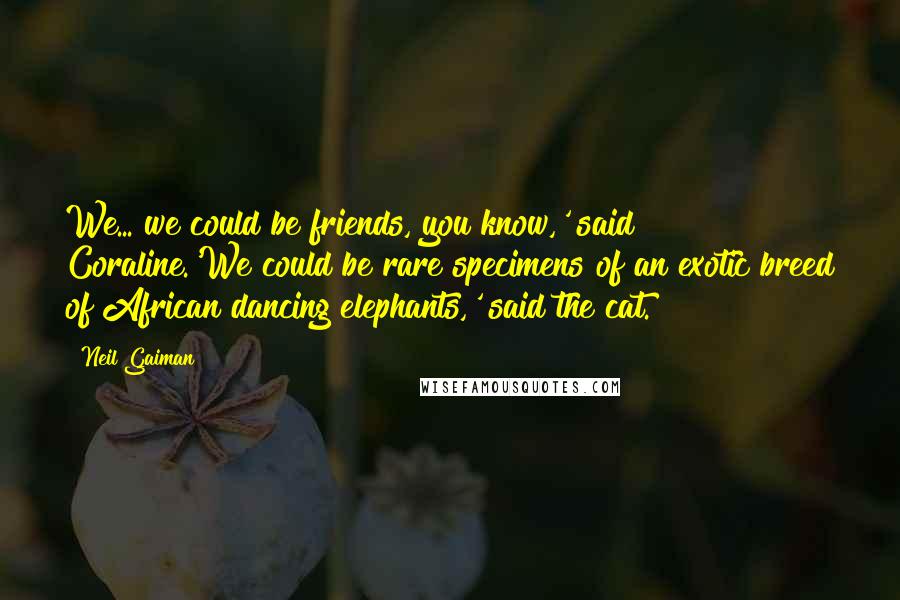 Neil Gaiman Quotes: We... we could be friends, you know,' said Coraline.'We could be rare specimens of an exotic breed of African dancing elephants,' said the cat.