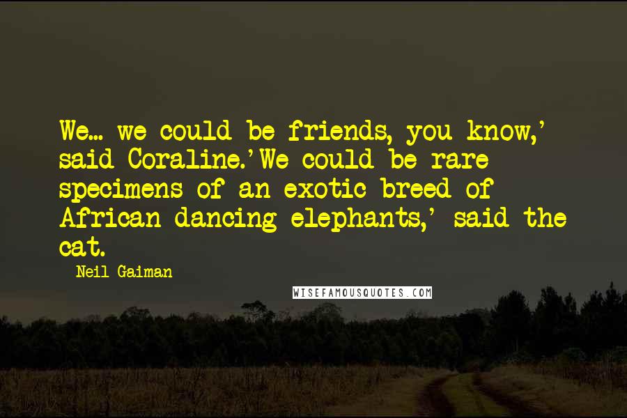 Neil Gaiman Quotes: We... we could be friends, you know,' said Coraline.'We could be rare specimens of an exotic breed of African dancing elephants,' said the cat.