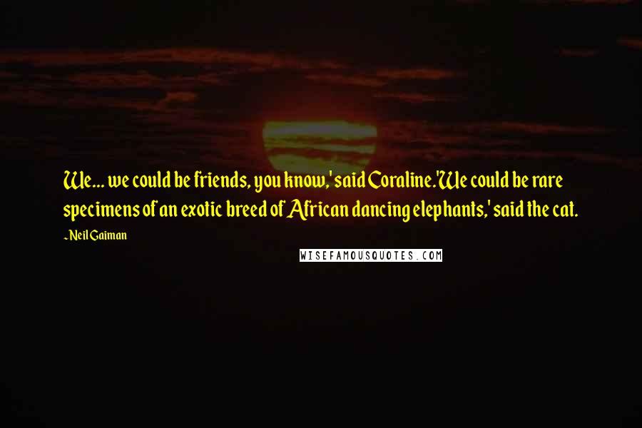 Neil Gaiman Quotes: We... we could be friends, you know,' said Coraline.'We could be rare specimens of an exotic breed of African dancing elephants,' said the cat.