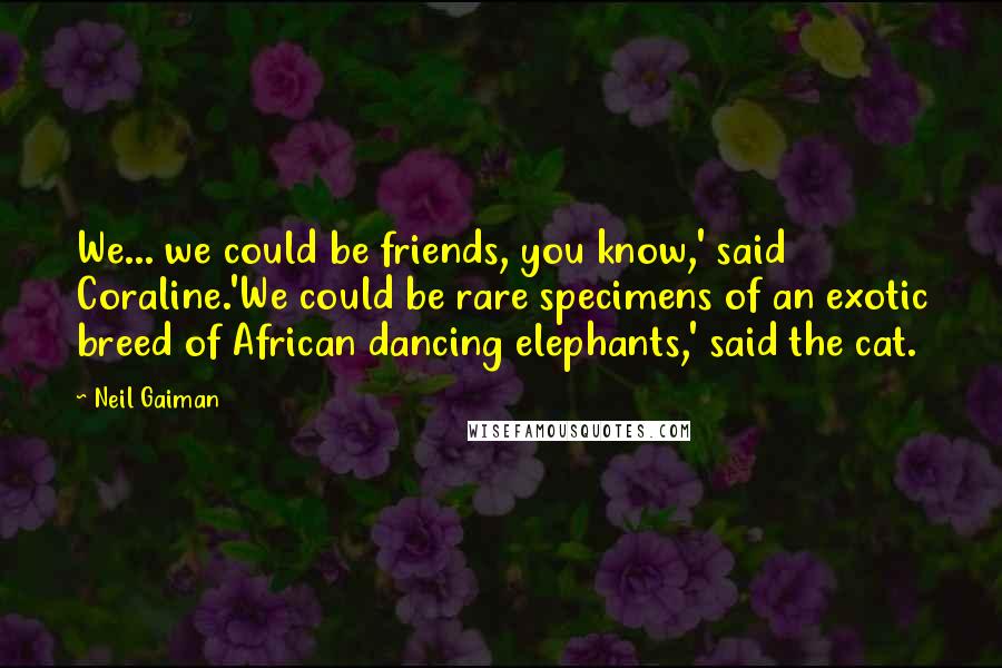 Neil Gaiman Quotes: We... we could be friends, you know,' said Coraline.'We could be rare specimens of an exotic breed of African dancing elephants,' said the cat.