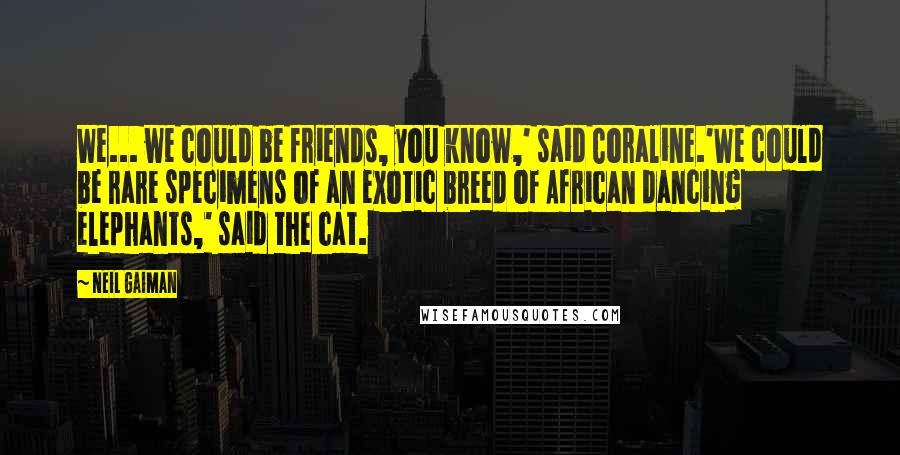 Neil Gaiman Quotes: We... we could be friends, you know,' said Coraline.'We could be rare specimens of an exotic breed of African dancing elephants,' said the cat.