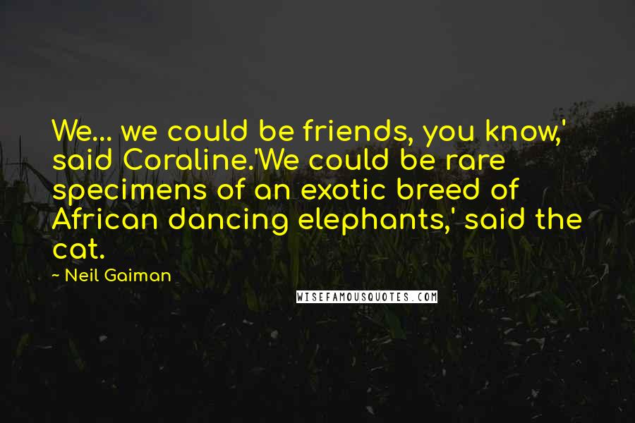 Neil Gaiman Quotes: We... we could be friends, you know,' said Coraline.'We could be rare specimens of an exotic breed of African dancing elephants,' said the cat.