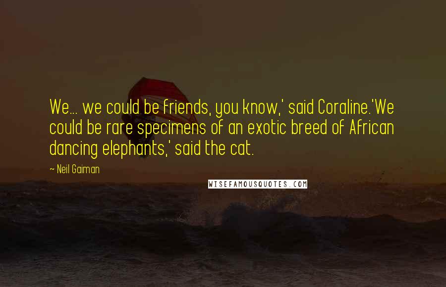 Neil Gaiman Quotes: We... we could be friends, you know,' said Coraline.'We could be rare specimens of an exotic breed of African dancing elephants,' said the cat.