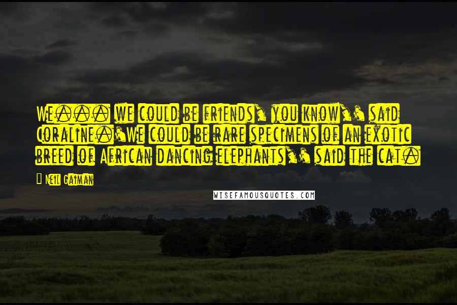 Neil Gaiman Quotes: We... we could be friends, you know,' said Coraline.'We could be rare specimens of an exotic breed of African dancing elephants,' said the cat.