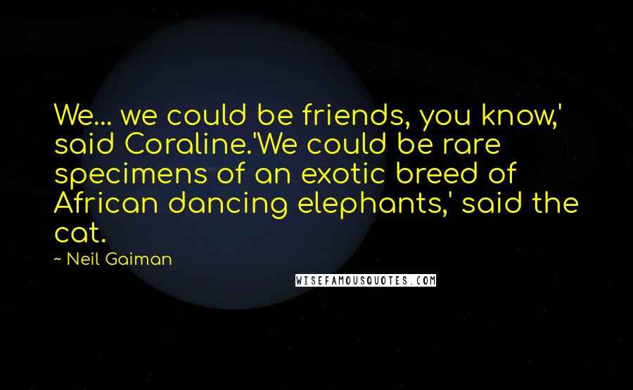 Neil Gaiman Quotes: We... we could be friends, you know,' said Coraline.'We could be rare specimens of an exotic breed of African dancing elephants,' said the cat.