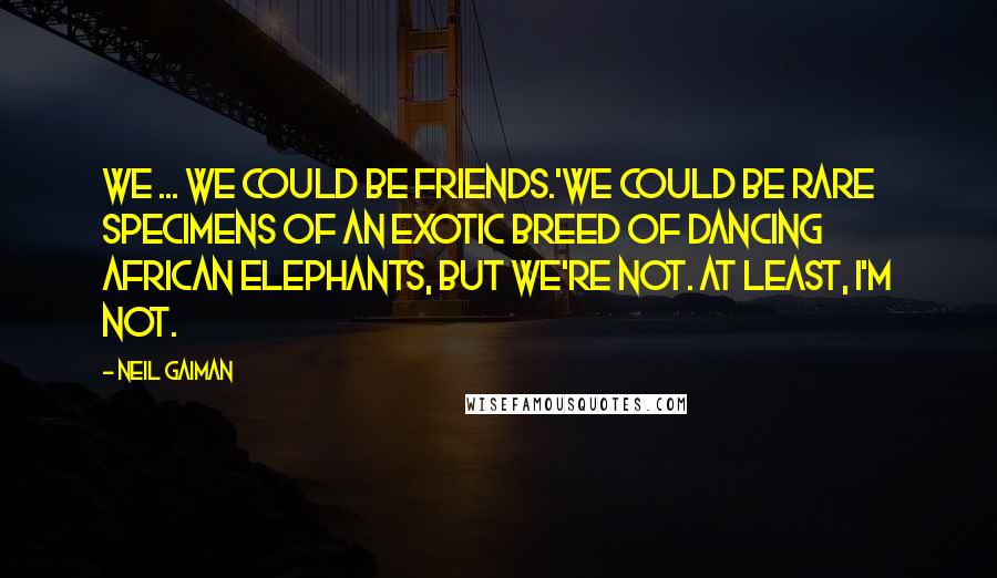 Neil Gaiman Quotes: We ... we could be friends.'We COULD be rare specimens of an exotic breed of dancing African elephants, but we're not. At least, I'M not.