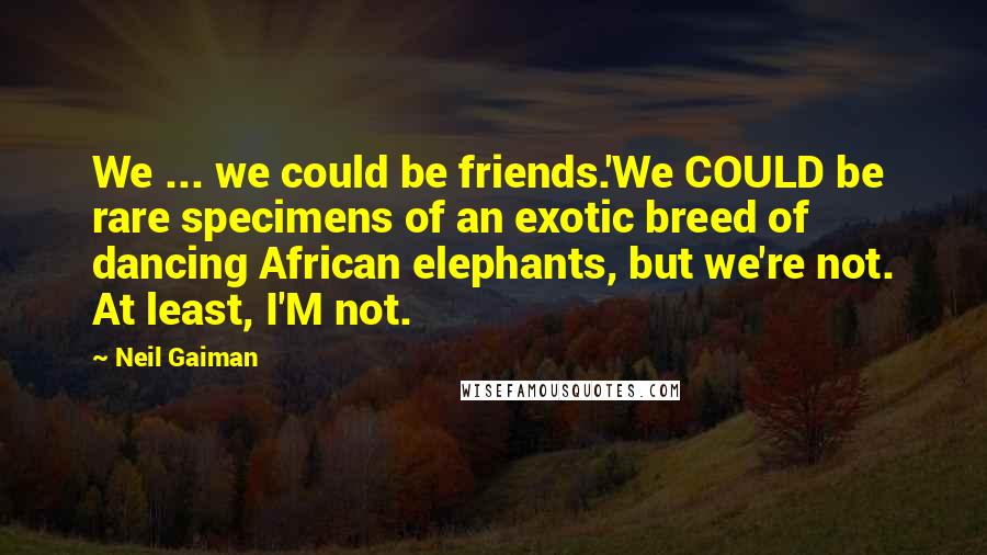 Neil Gaiman Quotes: We ... we could be friends.'We COULD be rare specimens of an exotic breed of dancing African elephants, but we're not. At least, I'M not.