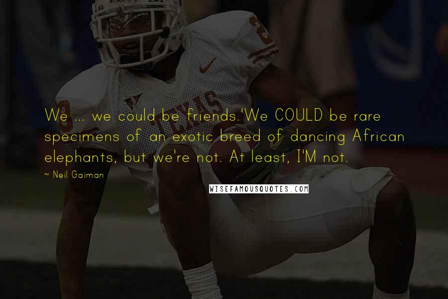 Neil Gaiman Quotes: We ... we could be friends.'We COULD be rare specimens of an exotic breed of dancing African elephants, but we're not. At least, I'M not.