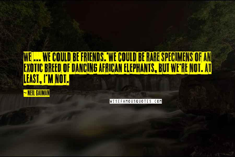 Neil Gaiman Quotes: We ... we could be friends.'We COULD be rare specimens of an exotic breed of dancing African elephants, but we're not. At least, I'M not.