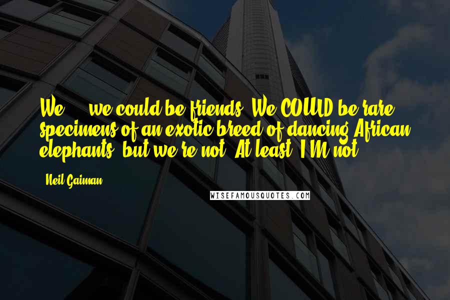 Neil Gaiman Quotes: We ... we could be friends.'We COULD be rare specimens of an exotic breed of dancing African elephants, but we're not. At least, I'M not.