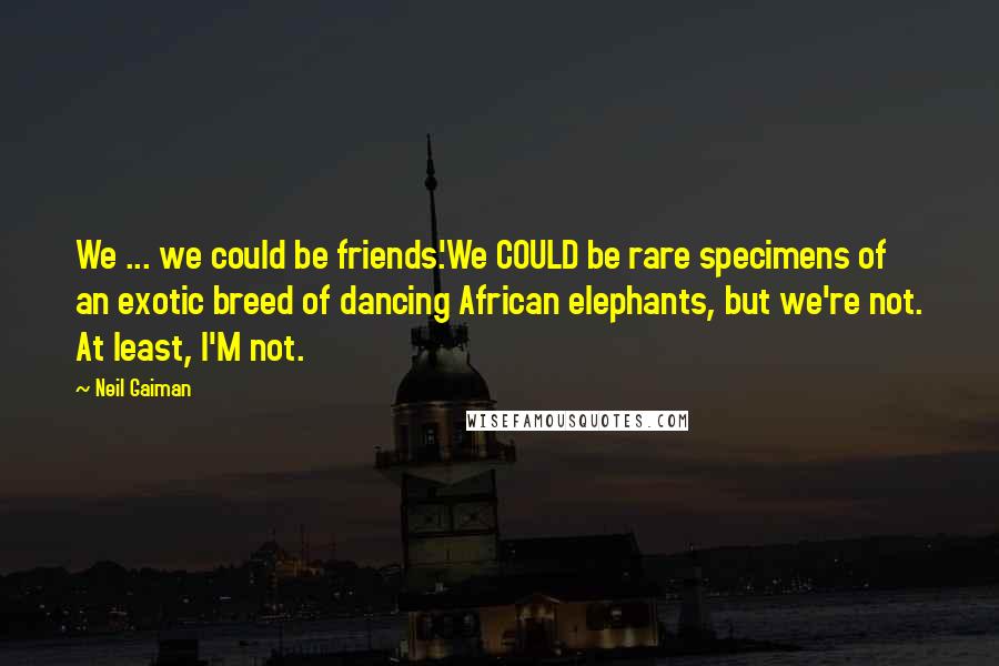 Neil Gaiman Quotes: We ... we could be friends.'We COULD be rare specimens of an exotic breed of dancing African elephants, but we're not. At least, I'M not.