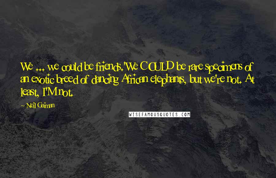 Neil Gaiman Quotes: We ... we could be friends.'We COULD be rare specimens of an exotic breed of dancing African elephants, but we're not. At least, I'M not.