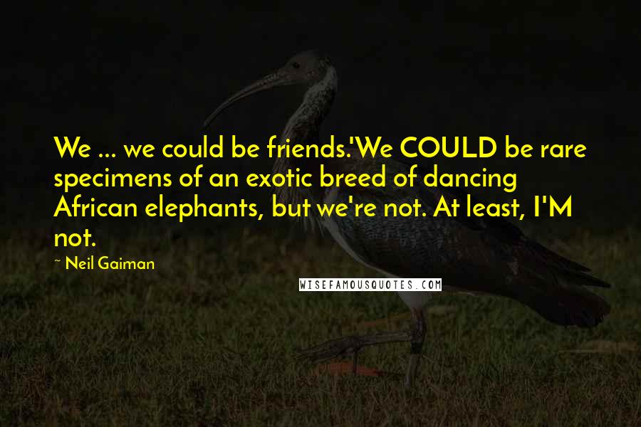 Neil Gaiman Quotes: We ... we could be friends.'We COULD be rare specimens of an exotic breed of dancing African elephants, but we're not. At least, I'M not.