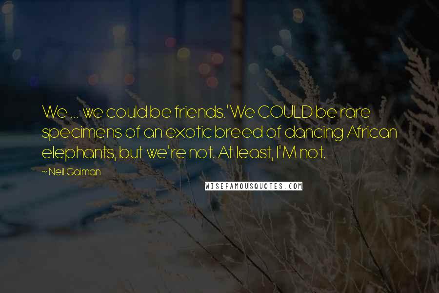 Neil Gaiman Quotes: We ... we could be friends.'We COULD be rare specimens of an exotic breed of dancing African elephants, but we're not. At least, I'M not.