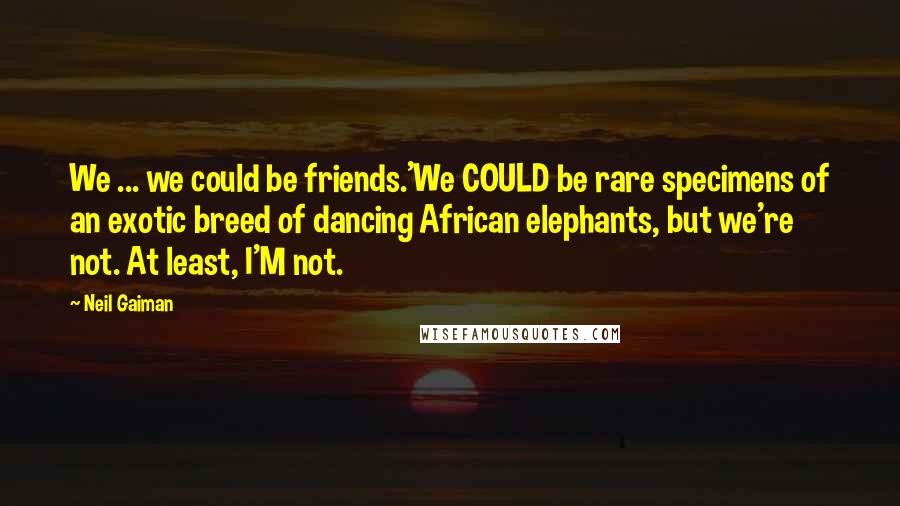 Neil Gaiman Quotes: We ... we could be friends.'We COULD be rare specimens of an exotic breed of dancing African elephants, but we're not. At least, I'M not.