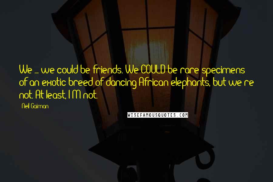 Neil Gaiman Quotes: We ... we could be friends.'We COULD be rare specimens of an exotic breed of dancing African elephants, but we're not. At least, I'M not.