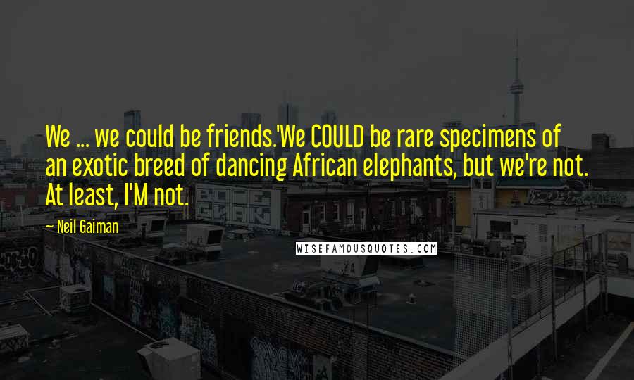 Neil Gaiman Quotes: We ... we could be friends.'We COULD be rare specimens of an exotic breed of dancing African elephants, but we're not. At least, I'M not.