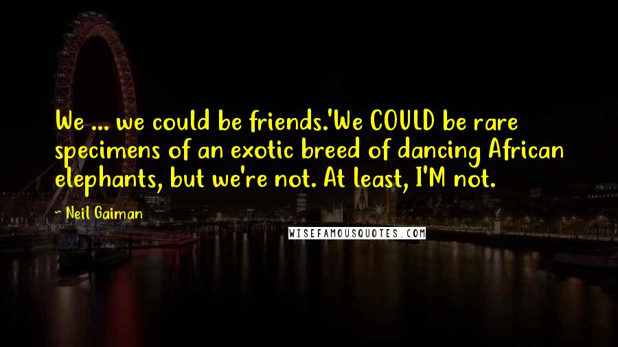 Neil Gaiman Quotes: We ... we could be friends.'We COULD be rare specimens of an exotic breed of dancing African elephants, but we're not. At least, I'M not.