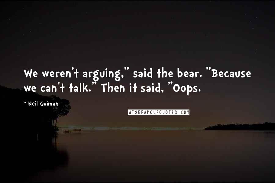 Neil Gaiman Quotes: We weren't arguing," said the bear. "Because we can't talk." Then it said, "Oops.