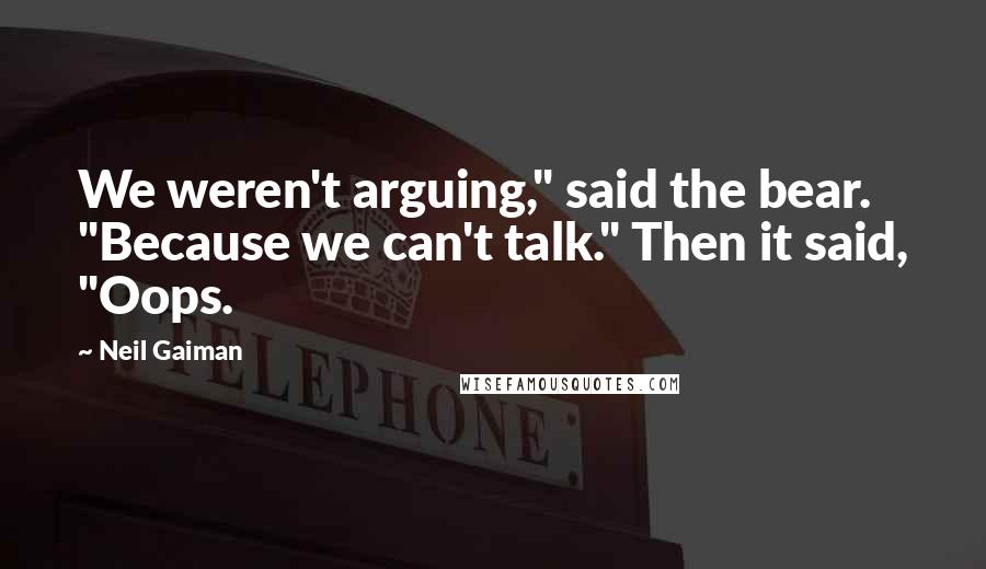 Neil Gaiman Quotes: We weren't arguing," said the bear. "Because we can't talk." Then it said, "Oops.