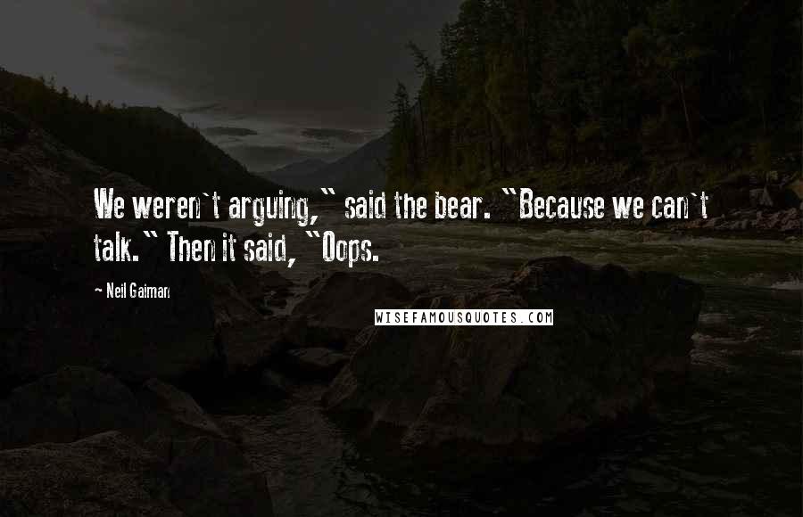 Neil Gaiman Quotes: We weren't arguing," said the bear. "Because we can't talk." Then it said, "Oops.