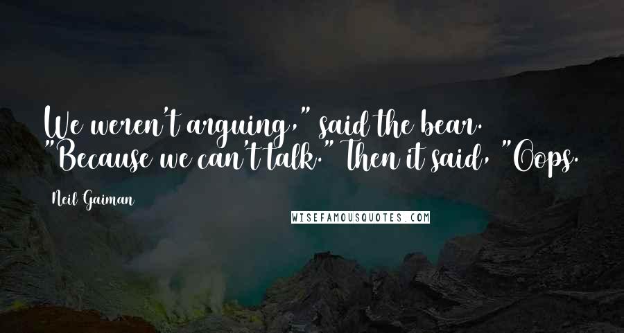 Neil Gaiman Quotes: We weren't arguing," said the bear. "Because we can't talk." Then it said, "Oops.