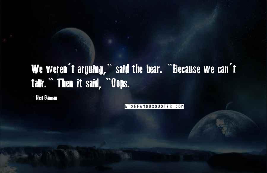 Neil Gaiman Quotes: We weren't arguing," said the bear. "Because we can't talk." Then it said, "Oops.