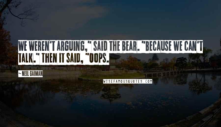 Neil Gaiman Quotes: We weren't arguing," said the bear. "Because we can't talk." Then it said, "Oops.