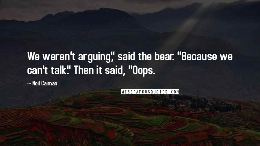 Neil Gaiman Quotes: We weren't arguing," said the bear. "Because we can't talk." Then it said, "Oops.