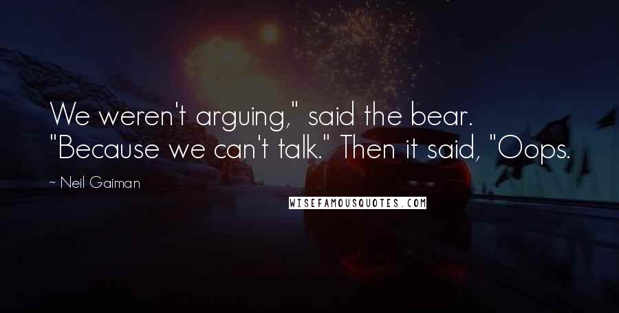 Neil Gaiman Quotes: We weren't arguing," said the bear. "Because we can't talk." Then it said, "Oops.