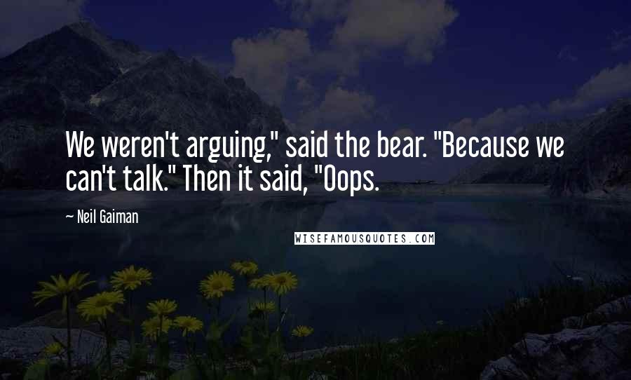 Neil Gaiman Quotes: We weren't arguing," said the bear. "Because we can't talk." Then it said, "Oops.