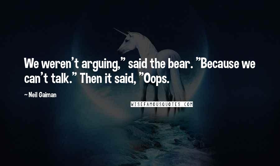 Neil Gaiman Quotes: We weren't arguing," said the bear. "Because we can't talk." Then it said, "Oops.
