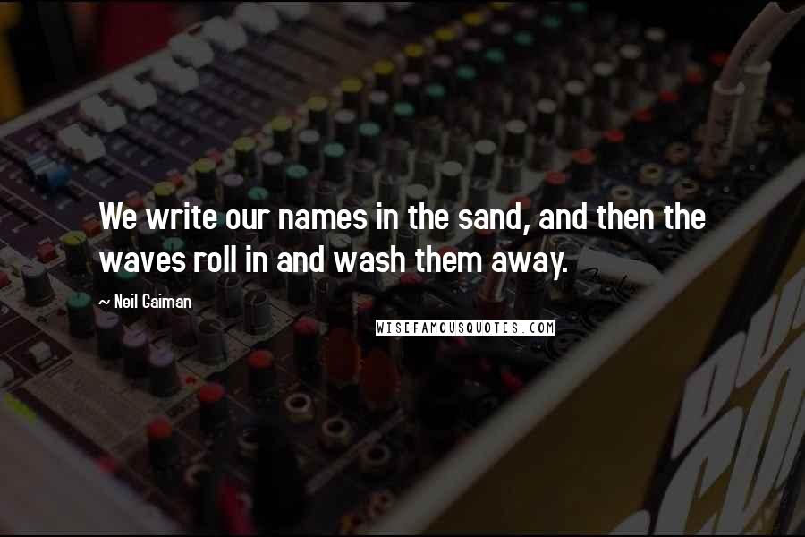 Neil Gaiman Quotes: We write our names in the sand, and then the waves roll in and wash them away.