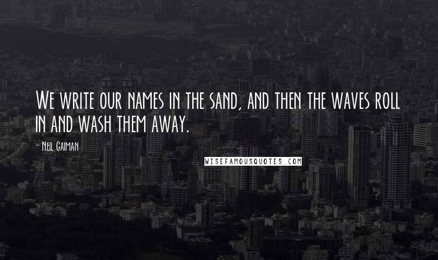 Neil Gaiman Quotes: We write our names in the sand, and then the waves roll in and wash them away.