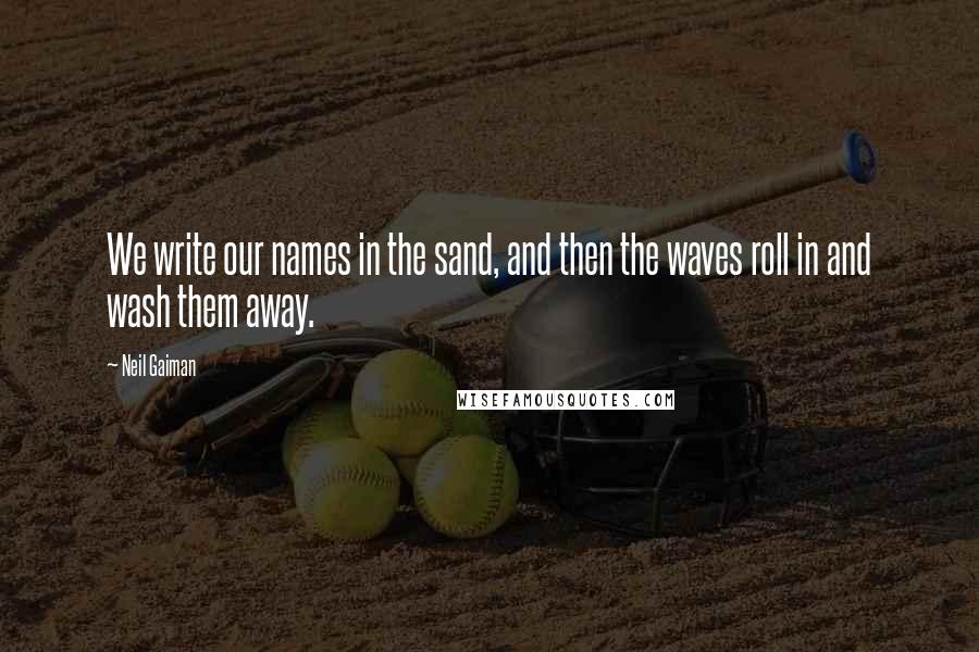 Neil Gaiman Quotes: We write our names in the sand, and then the waves roll in and wash them away.