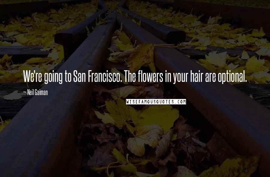 Neil Gaiman Quotes: We're going to San Francisco. The flowers in your hair are optional.