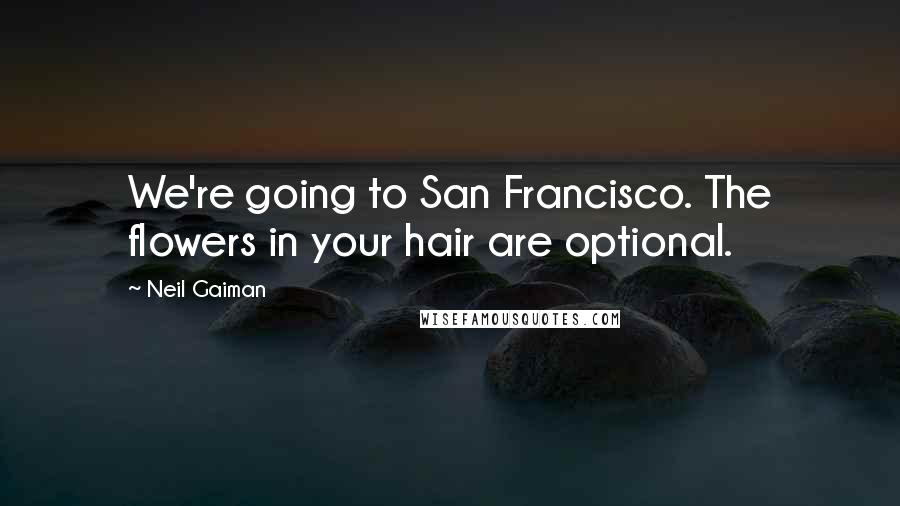 Neil Gaiman Quotes: We're going to San Francisco. The flowers in your hair are optional.