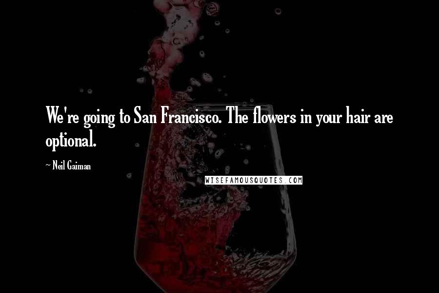 Neil Gaiman Quotes: We're going to San Francisco. The flowers in your hair are optional.