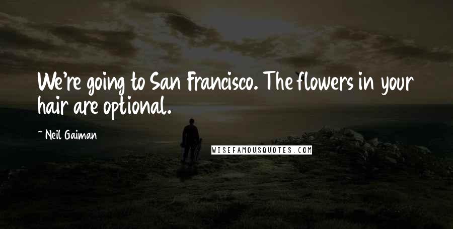 Neil Gaiman Quotes: We're going to San Francisco. The flowers in your hair are optional.