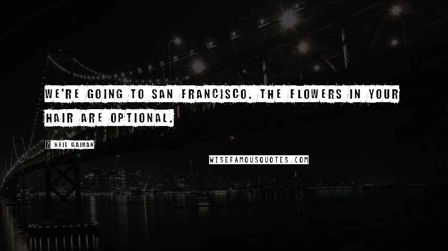 Neil Gaiman Quotes: We're going to San Francisco. The flowers in your hair are optional.