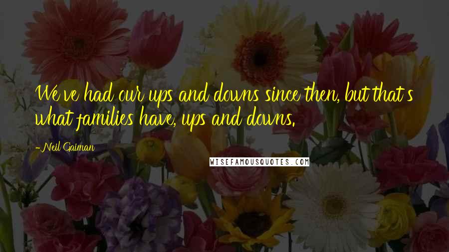 Neil Gaiman Quotes: We've had our ups and downs since then, but that's what families have, ups and downs.