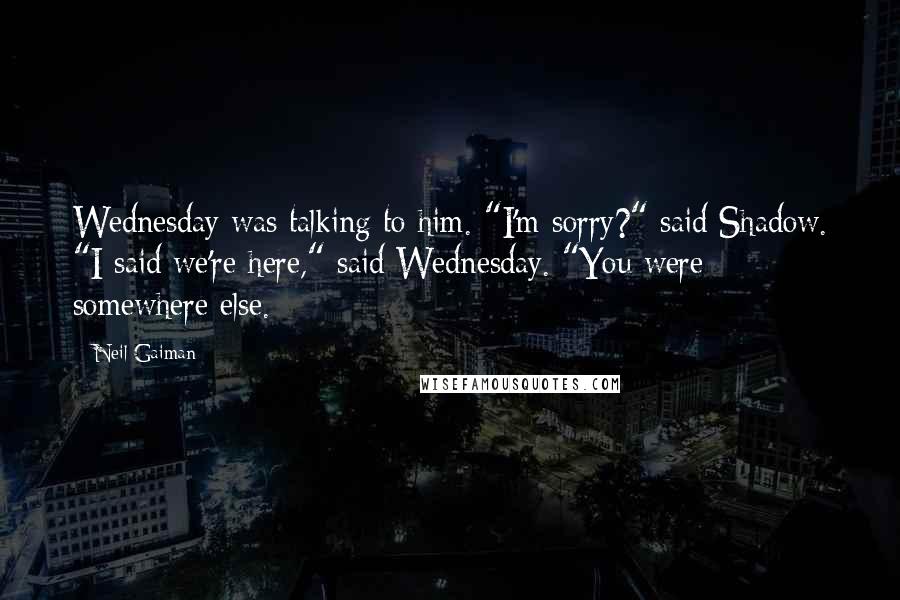 Neil Gaiman Quotes: Wednesday was talking to him. "I'm sorry?" said Shadow. "I said we're here," said Wednesday. "You were somewhere else.