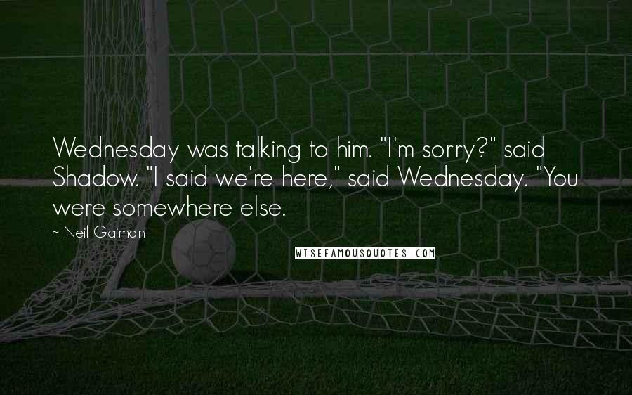 Neil Gaiman Quotes: Wednesday was talking to him. "I'm sorry?" said Shadow. "I said we're here," said Wednesday. "You were somewhere else.