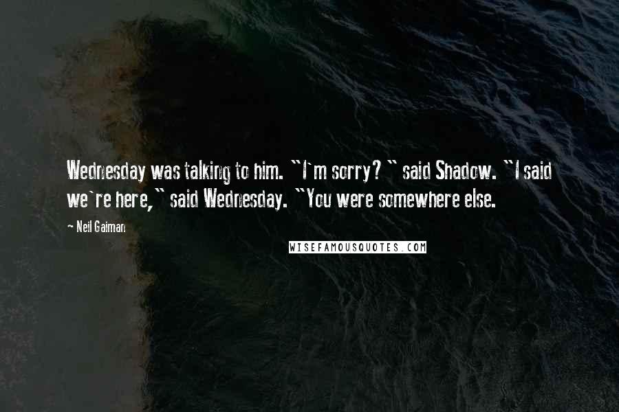 Neil Gaiman Quotes: Wednesday was talking to him. "I'm sorry?" said Shadow. "I said we're here," said Wednesday. "You were somewhere else.